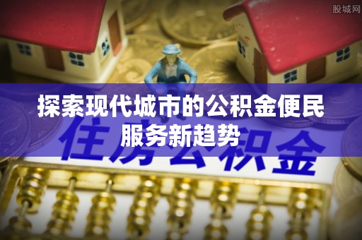 黄圃探索现代城市的公积金便民服务新趋势