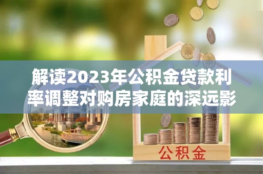 黄圃解读2023年公积金贷款利率调整对购房家庭的深远影响