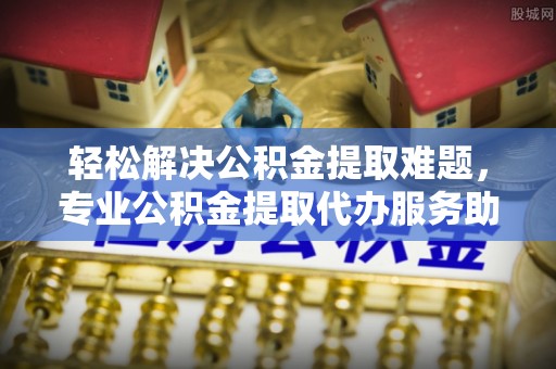 黄圃轻松解决公积金提取难题，专业公积金提取代办服务助您无忧
