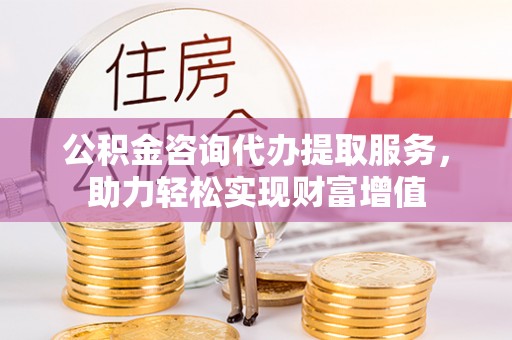 黄圃公积金咨询代办提取服务，助力轻松实现财富增值