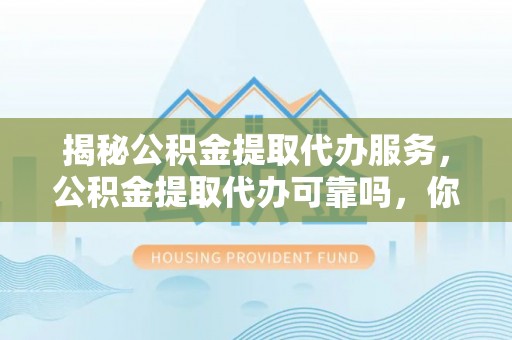 黄圃揭秘公积金提取代办服务，公积金提取代办可靠吗，你需要知道的真相