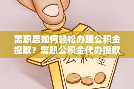 黄圃离职后如何轻松办理公积金提取？离职公积金代办提取服务详解