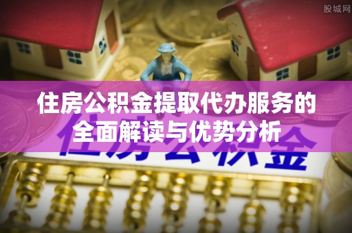 黄圃住房公积金提取代办服务的全面解读与优势分析