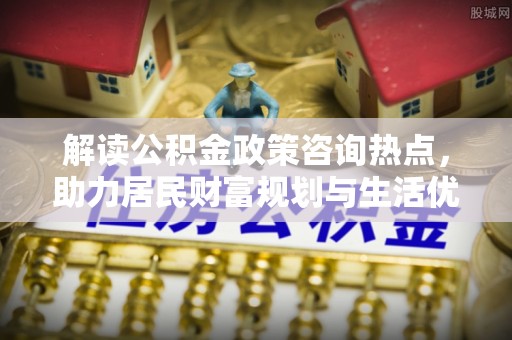 黄圃解读公积金政策咨询热点，助力居民财富规划与生活优化