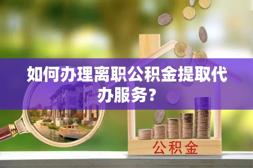 黄圃如何办理离职公积金提取代办服务？