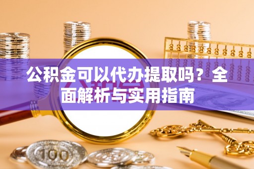 黄圃公积金可以代办提取吗？全面解析与实用指南