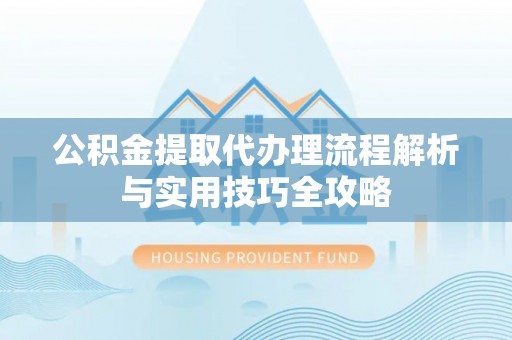 黄圃公积金提取代办理流程解析与实用技巧全攻略