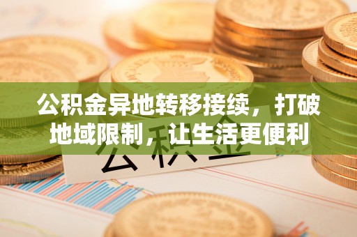 黄圃公积金异地转移接续，打破地域限制，让生活更便利
