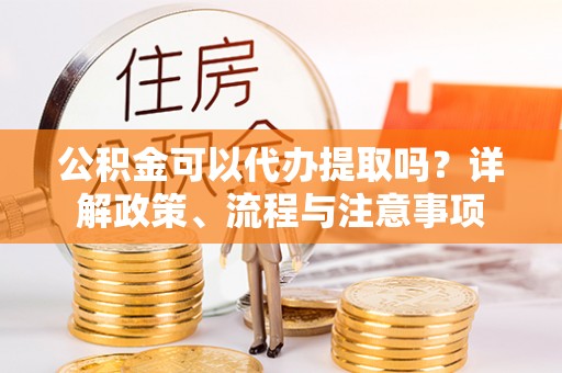 黄圃公积金可以代办提取吗？详解政策、流程与注意事项