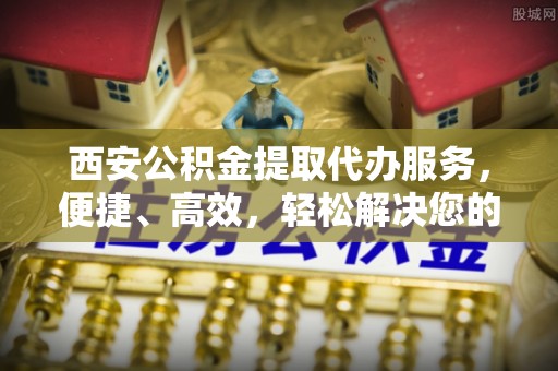 黄圃西安公积金提取代办服务，便捷、高效，轻松解决您的资金需求