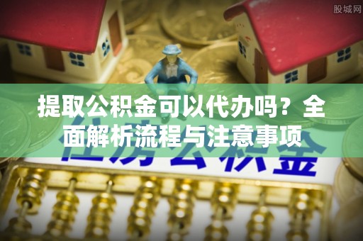 黄圃提取公积金可以代办吗？全面解析流程与注意事项