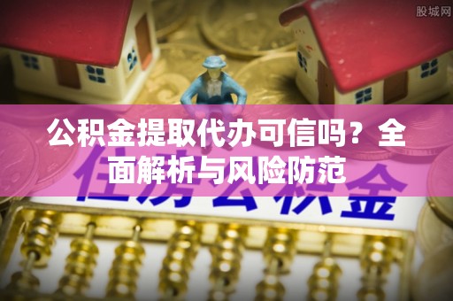 黄圃公积金提取代办可信吗？全面解析与风险防范