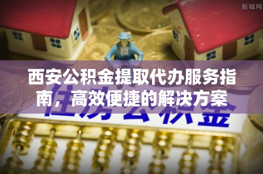 黄圃西安公积金提取代办服务指南，高效便捷的解决方案