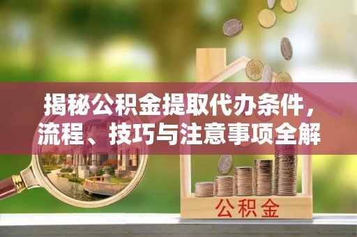 黄圃揭秘公积金提取代办条件，流程、技巧与注意事项全解析