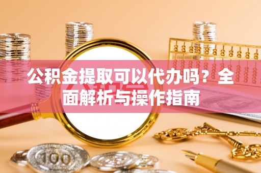 黄圃公积金提取可以代办吗？全面解析与操作指南