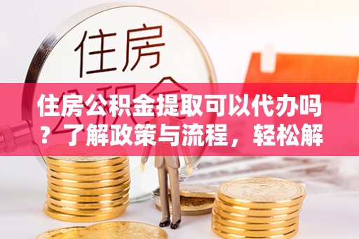 黄圃住房公积金提取可以代办吗？了解政策与流程，轻松解决你的疑问