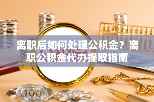 黄圃离职后如何处理公积金？离职公积金代办提取指南