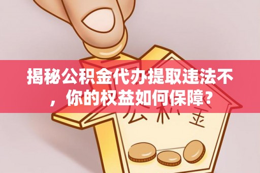 黄圃揭秘公积金代办提取违法不，你的权益如何保障？