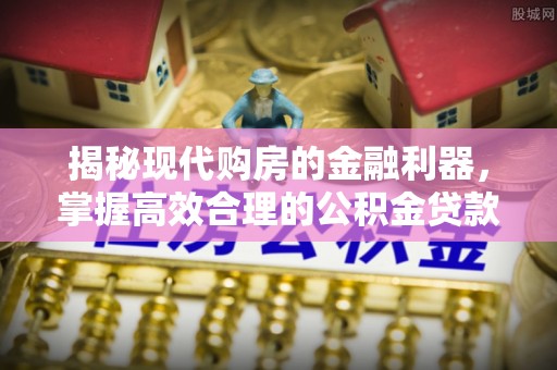 黄圃揭秘现代购房的金融利器，掌握高效合理的公积金贷款流程