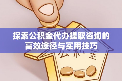 黄圃探索公积金代办提取咨询的高效途径与实用技巧