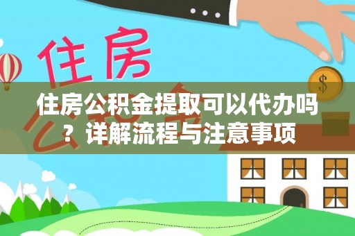 黄圃住房公积金提取可以代办吗？详解流程与注意事项