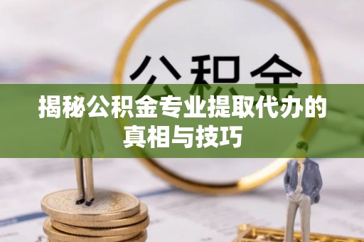 黄圃揭秘公积金专业提取代办的真相与技巧