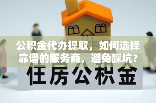 黄圃公积金代办提取，如何选择靠谱的服务商，避免踩坑？