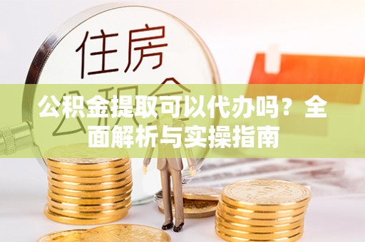 黄圃公积金提取可以代办吗？全面解析与实操指南