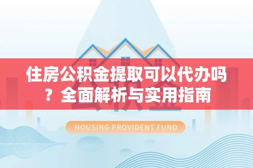 黄圃住房公积金提取可以代办吗？全面解析与实用指南